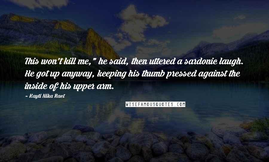 Kayti Nika Raet Quotes: This won't kill me," he said, then uttered a sardonic laugh. He got up anyway, keeping his thumb pressed against the inside of his upper arm.