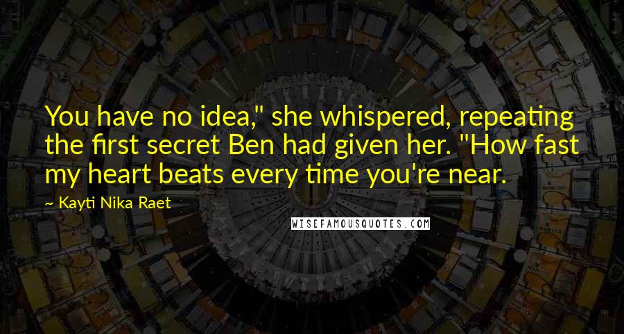 Kayti Nika Raet Quotes: You have no idea," she whispered, repeating the first secret Ben had given her. "How fast my heart beats every time you're near.