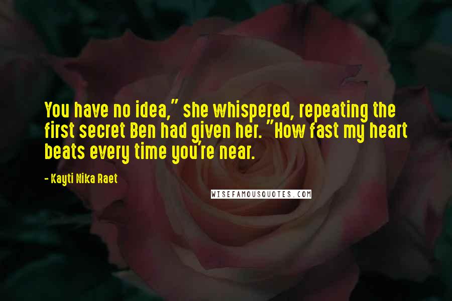 Kayti Nika Raet Quotes: You have no idea," she whispered, repeating the first secret Ben had given her. "How fast my heart beats every time you're near.