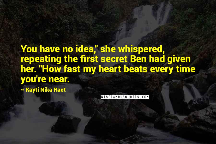 Kayti Nika Raet Quotes: You have no idea," she whispered, repeating the first secret Ben had given her. "How fast my heart beats every time you're near.