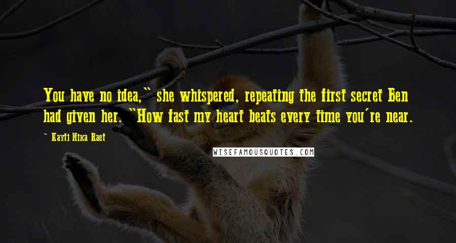 Kayti Nika Raet Quotes: You have no idea," she whispered, repeating the first secret Ben had given her. "How fast my heart beats every time you're near.