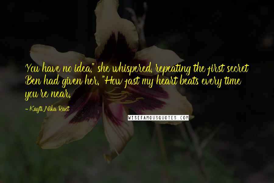 Kayti Nika Raet Quotes: You have no idea," she whispered, repeating the first secret Ben had given her. "How fast my heart beats every time you're near.