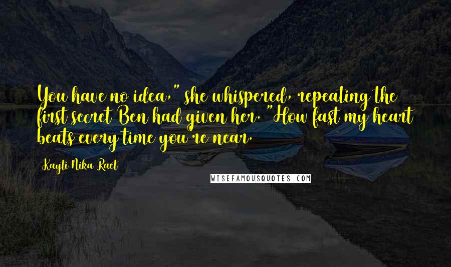 Kayti Nika Raet Quotes: You have no idea," she whispered, repeating the first secret Ben had given her. "How fast my heart beats every time you're near.