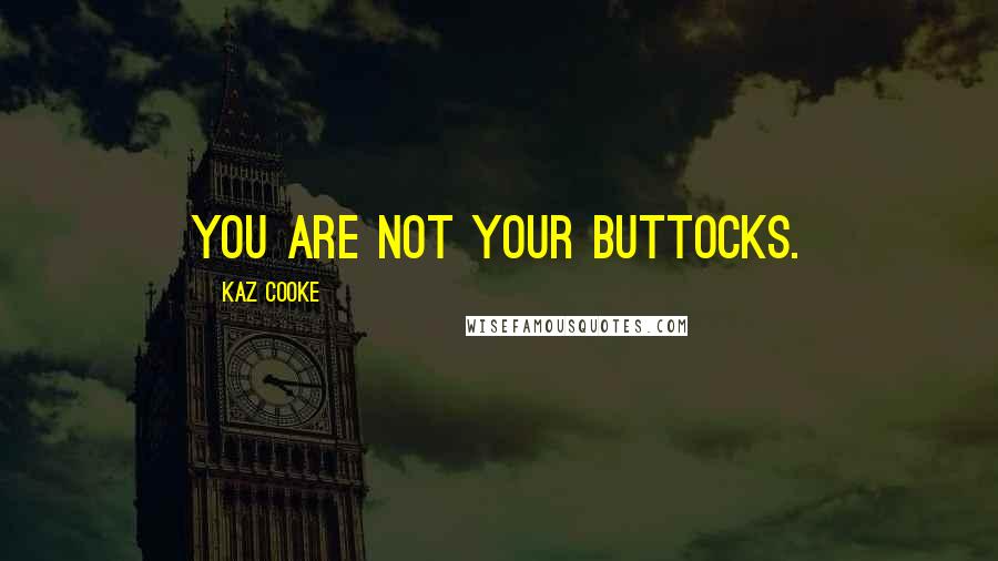 Kaz Cooke Quotes: You are not your buttocks.