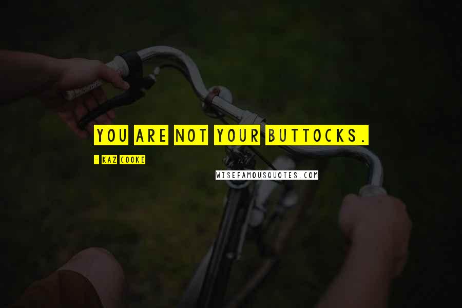 Kaz Cooke Quotes: You are not your buttocks.