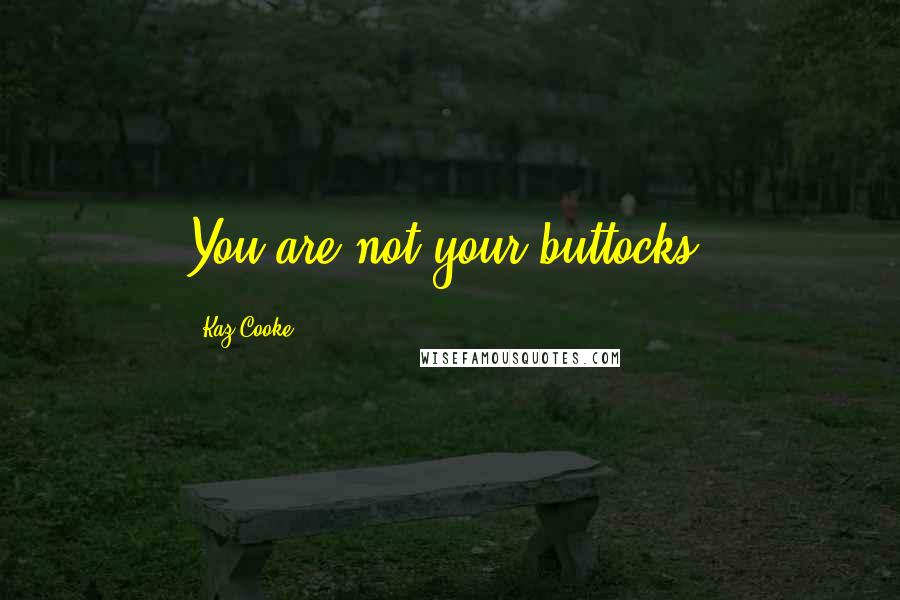 Kaz Cooke Quotes: You are not your buttocks.