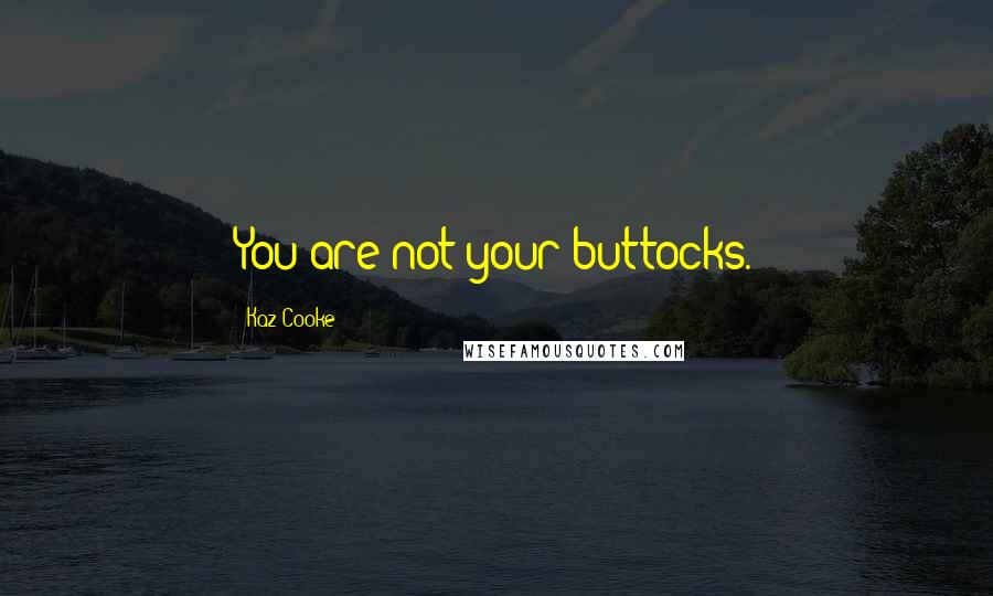 Kaz Cooke Quotes: You are not your buttocks.