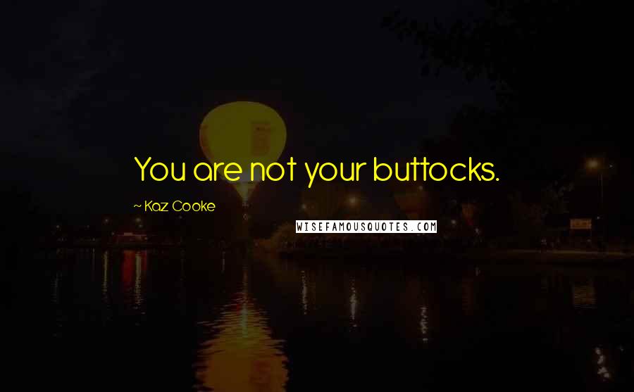 Kaz Cooke Quotes: You are not your buttocks.