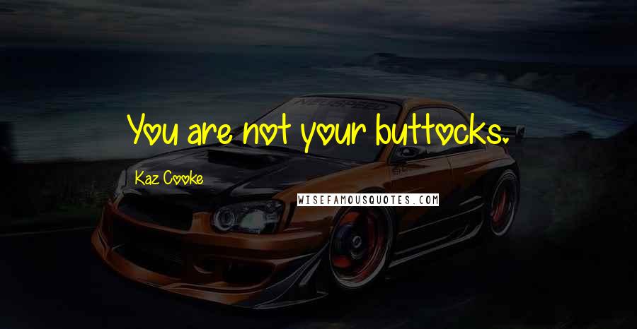 Kaz Cooke Quotes: You are not your buttocks.