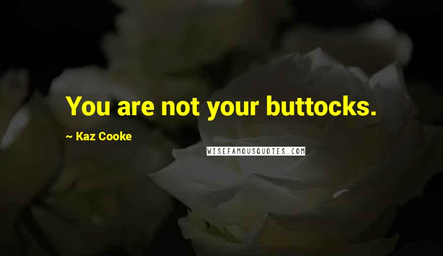 Kaz Cooke Quotes: You are not your buttocks.