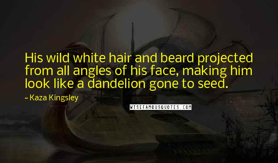Kaza Kingsley Quotes: His wild white hair and beard projected from all angles of his face, making him look like a dandelion gone to seed.