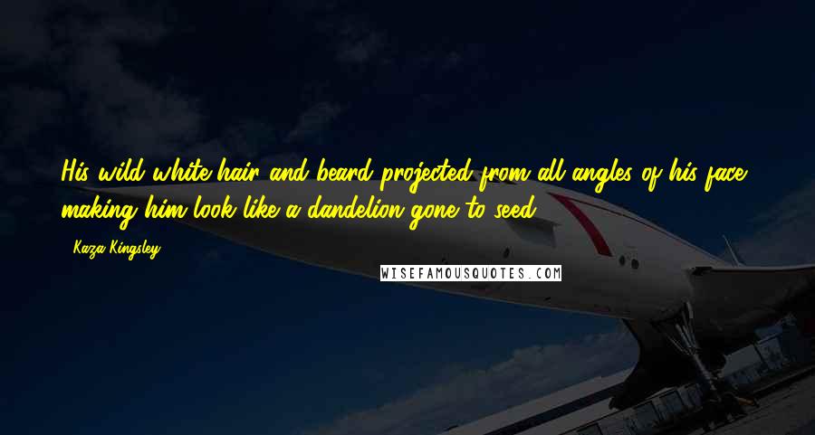 Kaza Kingsley Quotes: His wild white hair and beard projected from all angles of his face, making him look like a dandelion gone to seed.