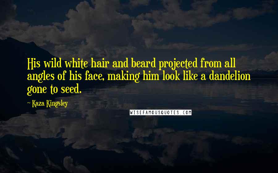 Kaza Kingsley Quotes: His wild white hair and beard projected from all angles of his face, making him look like a dandelion gone to seed.