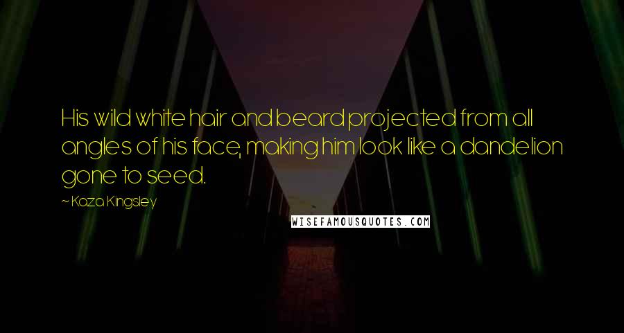 Kaza Kingsley Quotes: His wild white hair and beard projected from all angles of his face, making him look like a dandelion gone to seed.