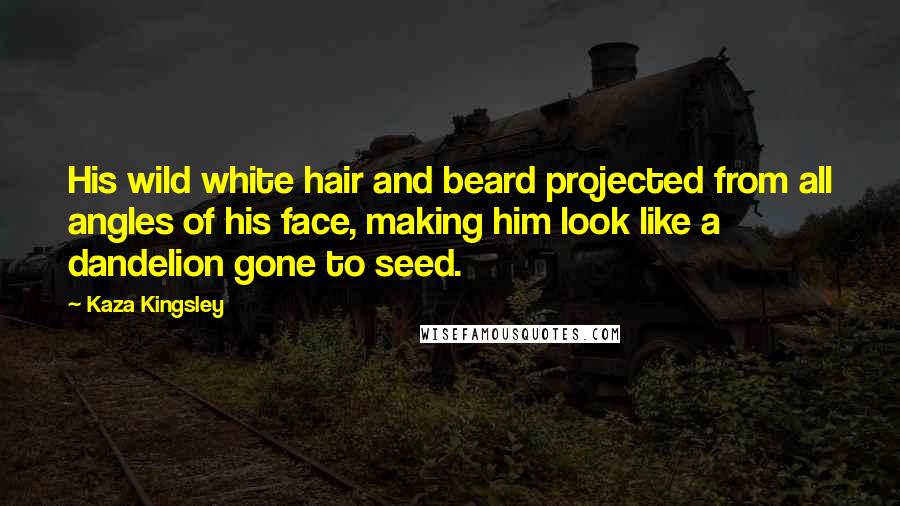 Kaza Kingsley Quotes: His wild white hair and beard projected from all angles of his face, making him look like a dandelion gone to seed.