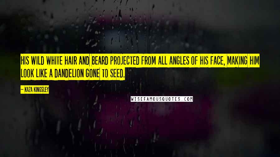 Kaza Kingsley Quotes: His wild white hair and beard projected from all angles of his face, making him look like a dandelion gone to seed.