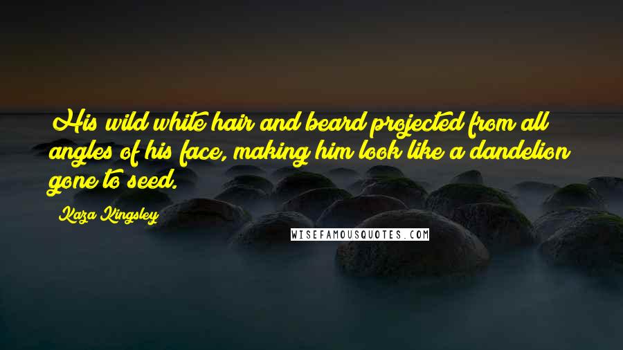 Kaza Kingsley Quotes: His wild white hair and beard projected from all angles of his face, making him look like a dandelion gone to seed.