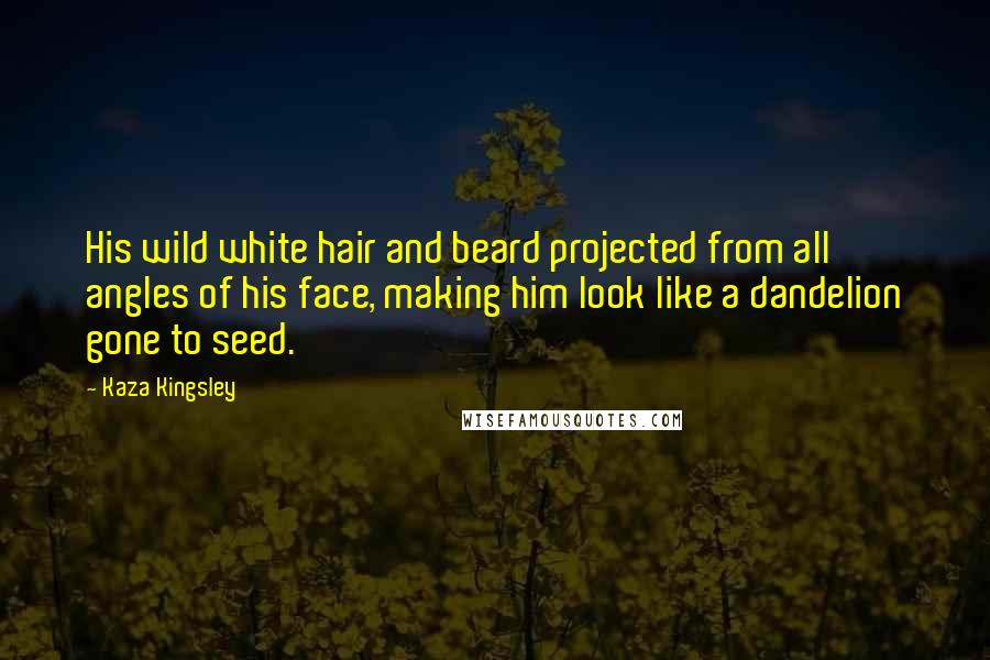 Kaza Kingsley Quotes: His wild white hair and beard projected from all angles of his face, making him look like a dandelion gone to seed.