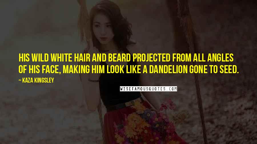 Kaza Kingsley Quotes: His wild white hair and beard projected from all angles of his face, making him look like a dandelion gone to seed.