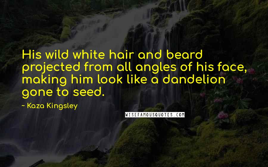 Kaza Kingsley Quotes: His wild white hair and beard projected from all angles of his face, making him look like a dandelion gone to seed.