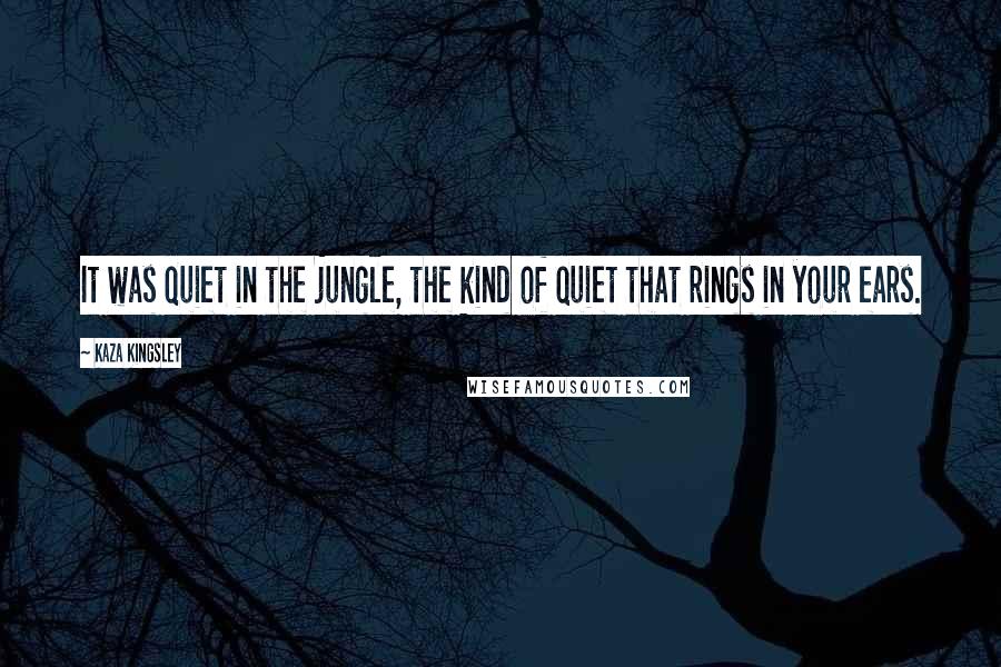 Kaza Kingsley Quotes: It was quiet in the jungle, the kind of quiet that rings in your ears.