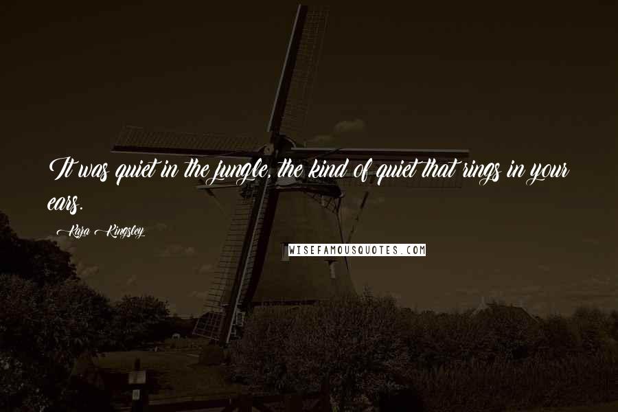 Kaza Kingsley Quotes: It was quiet in the jungle, the kind of quiet that rings in your ears.