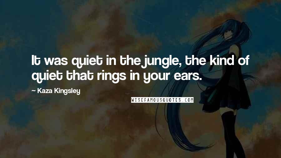 Kaza Kingsley Quotes: It was quiet in the jungle, the kind of quiet that rings in your ears.