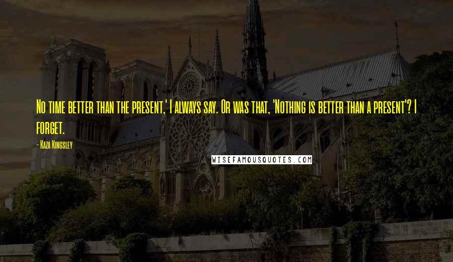Kaza Kingsley Quotes: No time better than the present,' I always say. Or was that, 'Nothing is better than a present'? I forget.