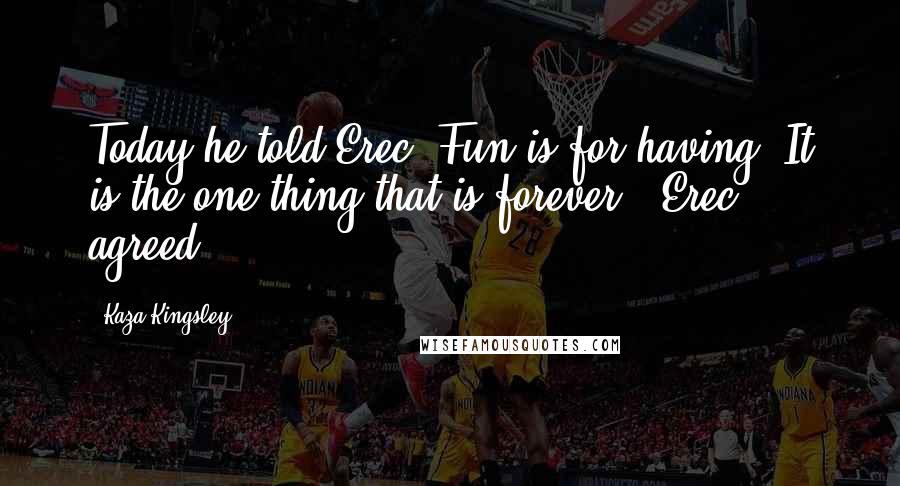 Kaza Kingsley Quotes: Today he told Erec "Fun is for having. It is the one thing that is forever." Erec agreed.