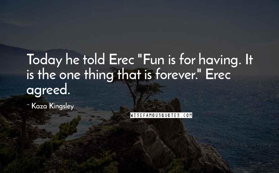 Kaza Kingsley Quotes: Today he told Erec "Fun is for having. It is the one thing that is forever." Erec agreed.