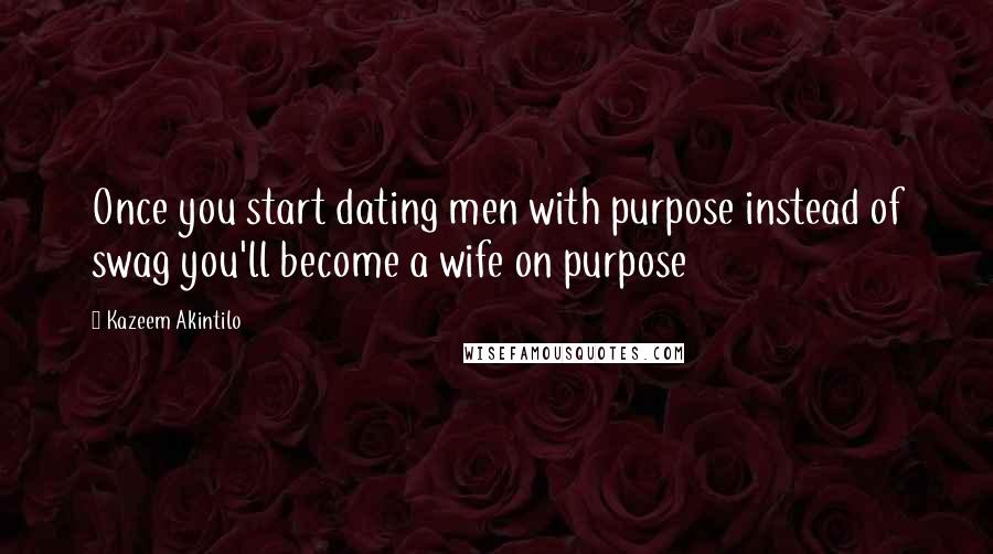 Kazeem Akintilo Quotes: Once you start dating men with purpose instead of swag you'll become a wife on purpose