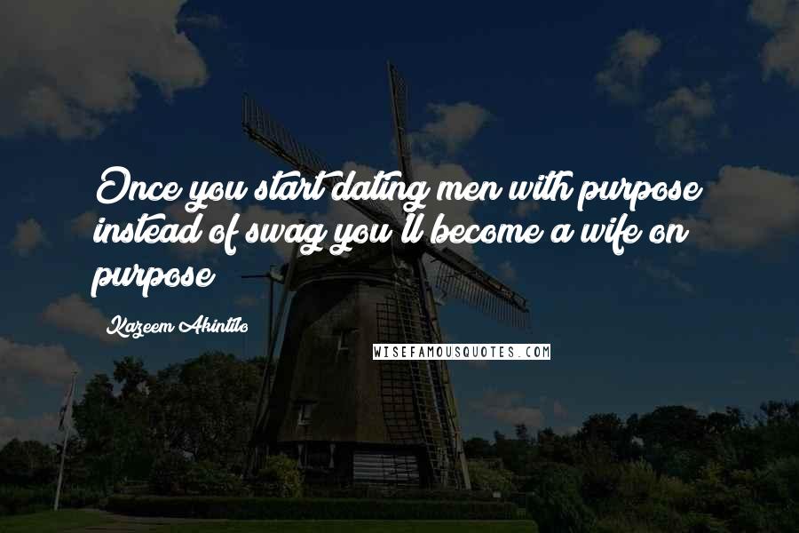 Kazeem Akintilo Quotes: Once you start dating men with purpose instead of swag you'll become a wife on purpose