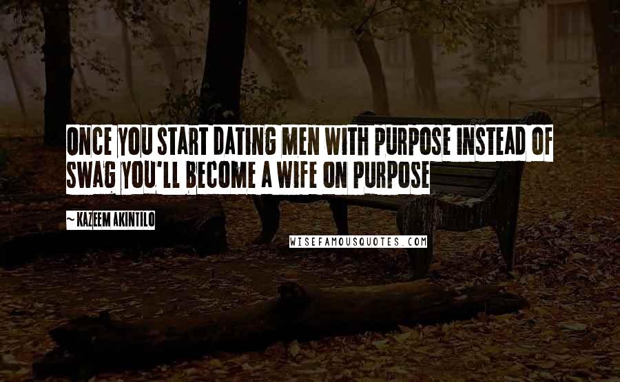 Kazeem Akintilo Quotes: Once you start dating men with purpose instead of swag you'll become a wife on purpose