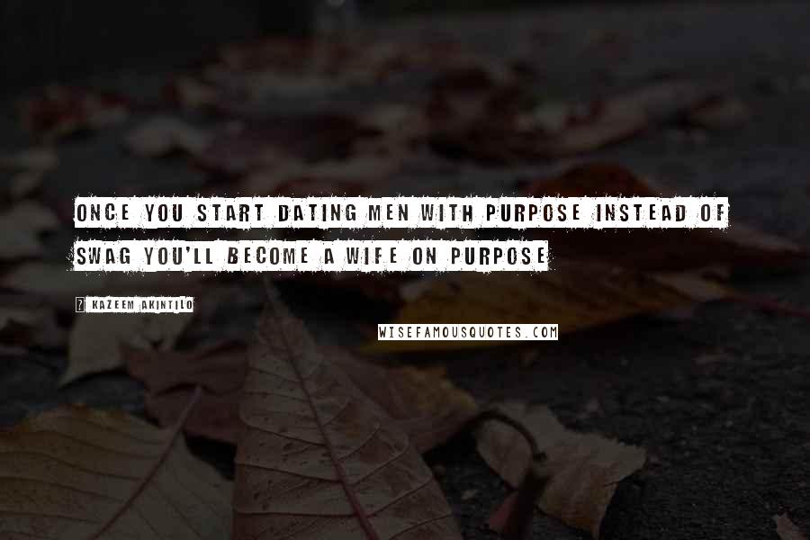 Kazeem Akintilo Quotes: Once you start dating men with purpose instead of swag you'll become a wife on purpose