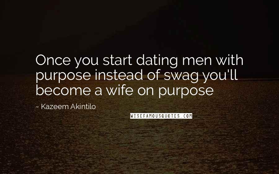 Kazeem Akintilo Quotes: Once you start dating men with purpose instead of swag you'll become a wife on purpose