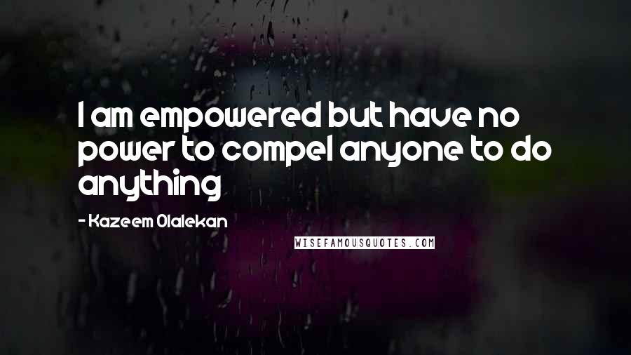 Kazeem Olalekan Quotes: I am empowered but have no power to compel anyone to do anything