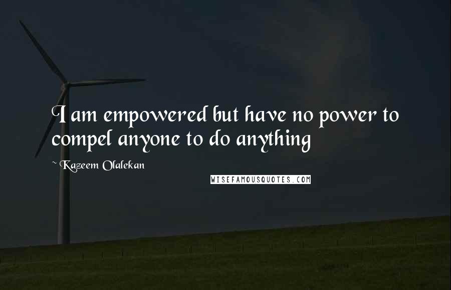 Kazeem Olalekan Quotes: I am empowered but have no power to compel anyone to do anything