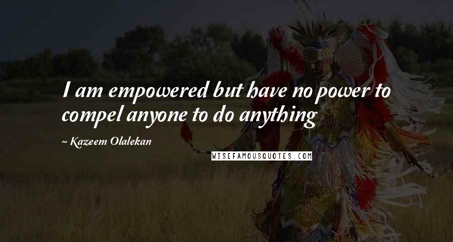 Kazeem Olalekan Quotes: I am empowered but have no power to compel anyone to do anything