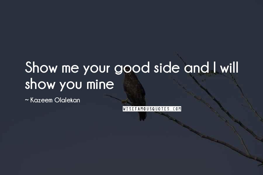 Kazeem Olalekan Quotes: Show me your good side and I will show you mine