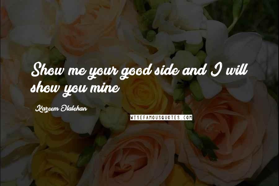 Kazeem Olalekan Quotes: Show me your good side and I will show you mine