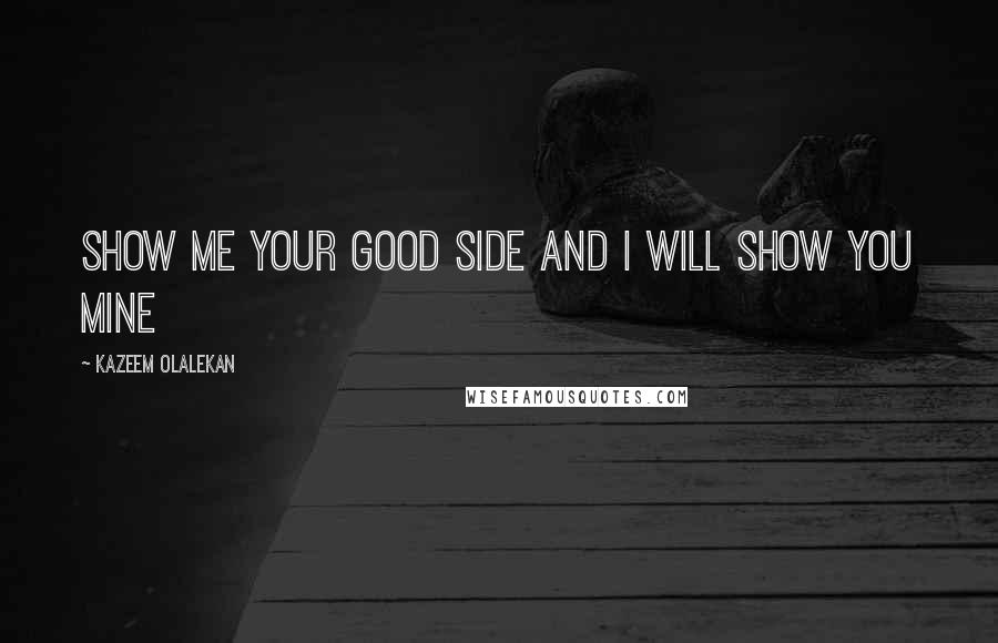 Kazeem Olalekan Quotes: Show me your good side and I will show you mine