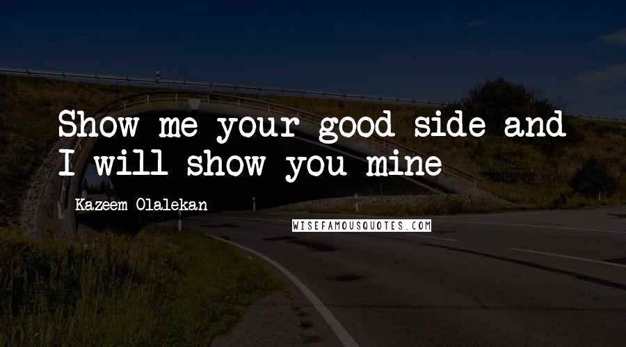 Kazeem Olalekan Quotes: Show me your good side and I will show you mine