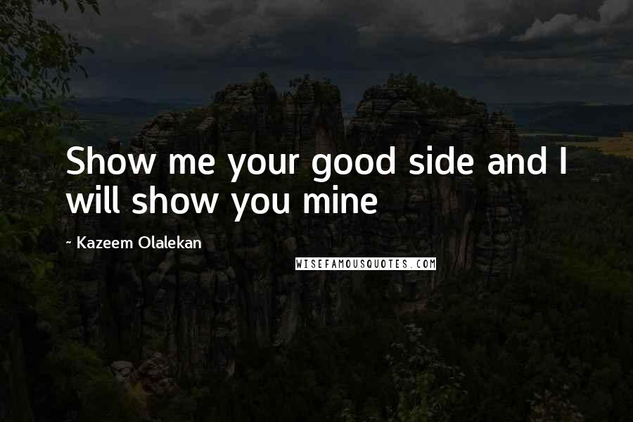 Kazeem Olalekan Quotes: Show me your good side and I will show you mine