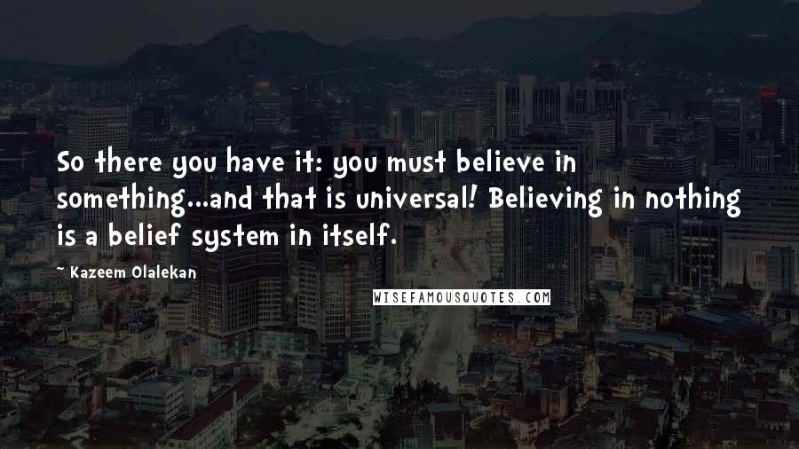 Kazeem Olalekan Quotes: So there you have it: you must believe in something...and that is universal! Believing in nothing is a belief system in itself.