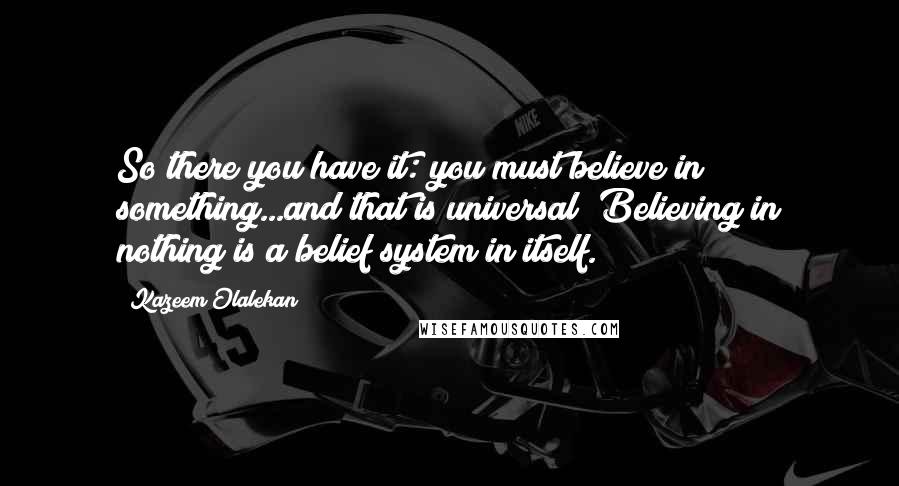 Kazeem Olalekan Quotes: So there you have it: you must believe in something...and that is universal! Believing in nothing is a belief system in itself.