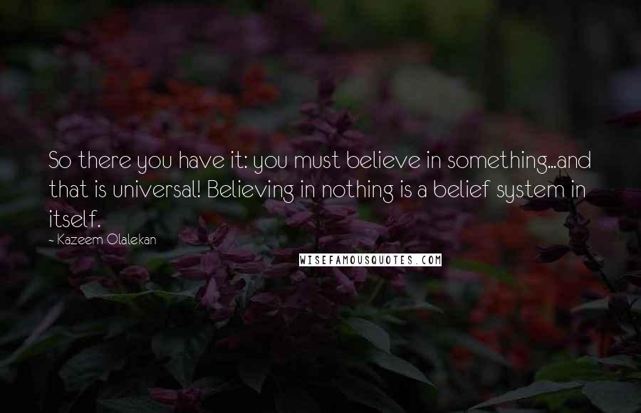 Kazeem Olalekan Quotes: So there you have it: you must believe in something...and that is universal! Believing in nothing is a belief system in itself.