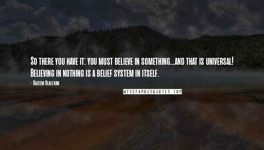 Kazeem Olalekan Quotes: So there you have it: you must believe in something...and that is universal! Believing in nothing is a belief system in itself.