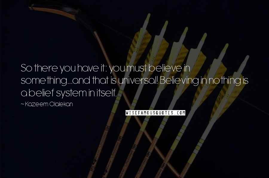 Kazeem Olalekan Quotes: So there you have it: you must believe in something...and that is universal! Believing in nothing is a belief system in itself.