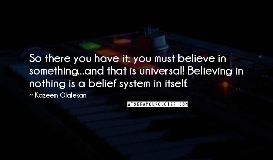 Kazeem Olalekan Quotes: So there you have it: you must believe in something...and that is universal! Believing in nothing is a belief system in itself.