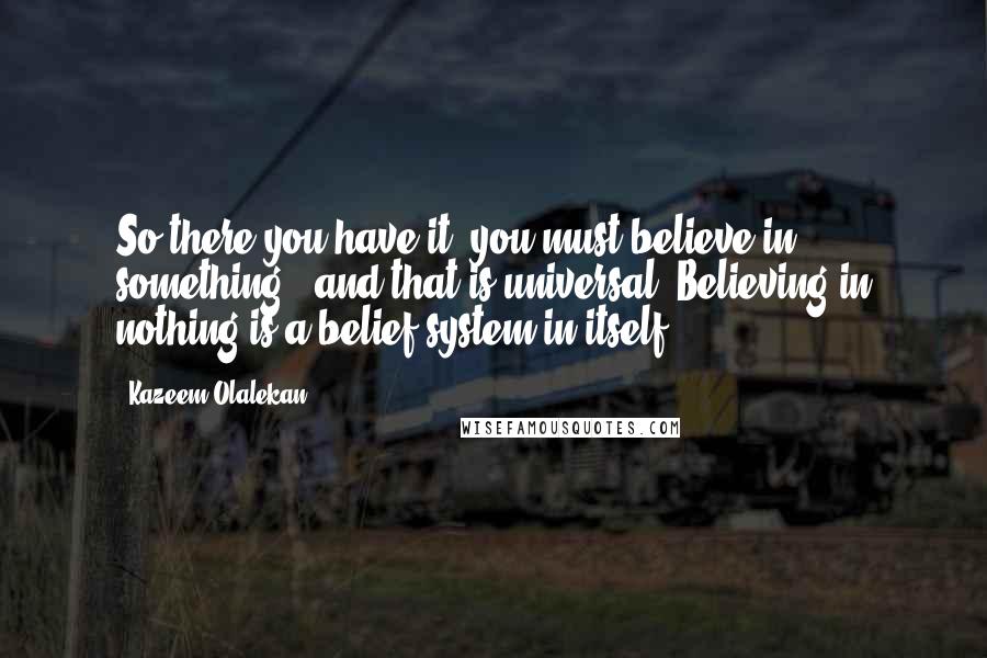 Kazeem Olalekan Quotes: So there you have it: you must believe in something...and that is universal! Believing in nothing is a belief system in itself.